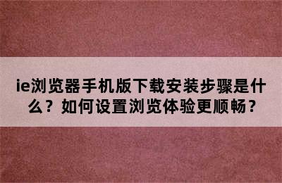 ie浏览器手机版下载安装步骤是什么？如何设置浏览体验更顺畅？