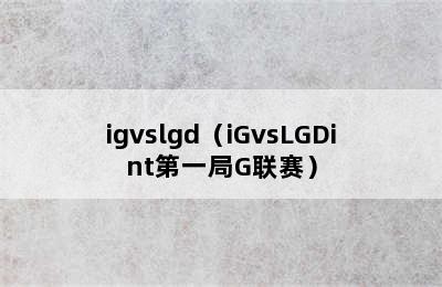 igvslgd（iGvsLGDint第一局G联赛）