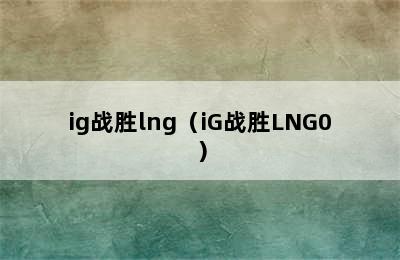 ig战胜lng（iG战胜LNG0）