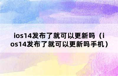 ios14发布了就可以更新吗（ios14发布了就可以更新吗手机）