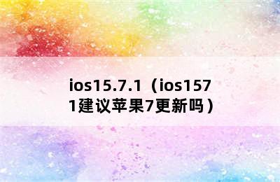 ios15.7.1（ios1571建议苹果7更新吗）