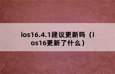 ios16.4.1建议更新吗（ios16更新了什么）