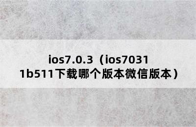 ios7.0.3（ios70311b511下载哪个版本微信版本）