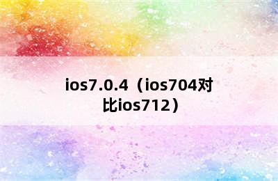 ios7.0.4（ios704对比ios712）