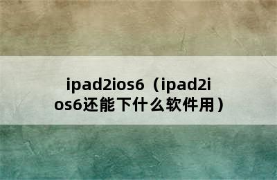 ipad2ios6（ipad2ios6还能下什么软件用）