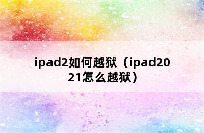 ipad2如何越狱（ipad2021怎么越狱）