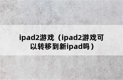 ipad2游戏（ipad2游戏可以转移到新ipad吗）