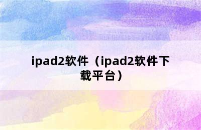 ipad2软件（ipad2软件下载平台）