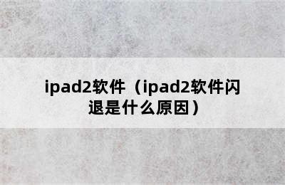 ipad2软件（ipad2软件闪退是什么原因）