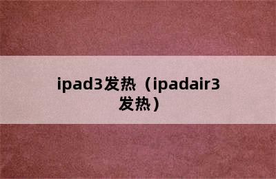 ipad3发热（ipadair3发热）