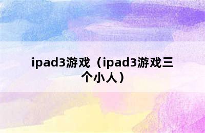 ipad3游戏（ipad3游戏三个小人）