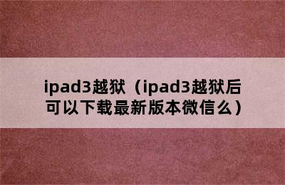 ipad3越狱（ipad3越狱后可以下载最新版本微信么）