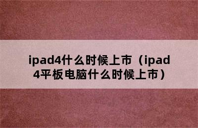 ipad4什么时候上市（ipad4平板电脑什么时候上市）