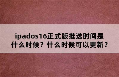 ipados16正式版推送时间是什么时候？什么时候可以更新？