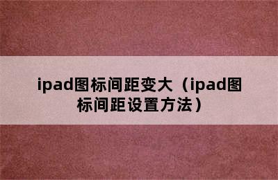 ipad图标间距变大（ipad图标间距设置方法）