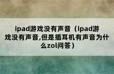 ipad游戏没有声音（ipad游戏没有声音,但是插耳机有声音为什么zol问答）