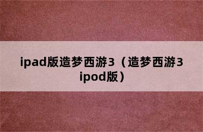 ipad版造梦西游3（造梦西游3ipod版）