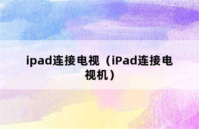 ipad连接电视（iPad连接电视机）