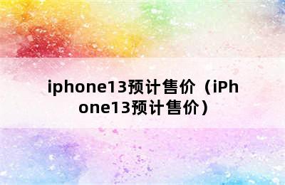 iphone13预计售价（iPhone13预计售价）