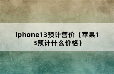 iphone13预计售价（苹果13预计什么价格）