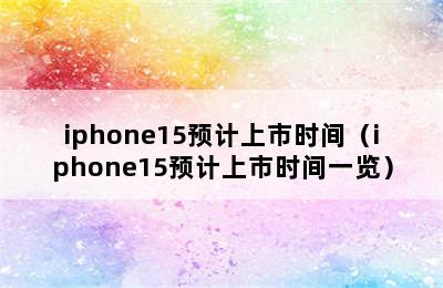 iphone15预计上市时间（iphone15预计上市时间一览）