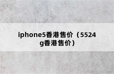 iphone5香港售价（5524g香港售价）