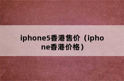 iphone5香港售价（iphone香港价格）