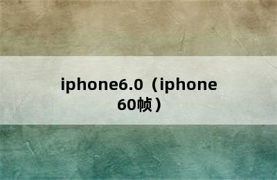 iphone6.0（iphone60帧）