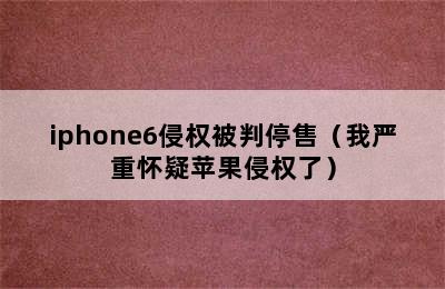 iphone6侵权被判停售（我严重怀疑苹果侵权了）