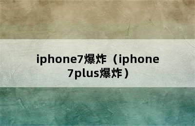 iphone7爆炸（iphone7plus爆炸）