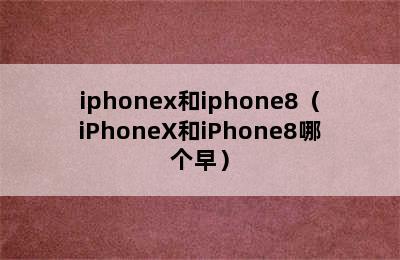 iphonex和iphone8（iPhoneX和iPhone8哪个早）