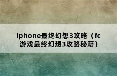 iphone最终幻想3攻略（fc游戏最终幻想3攻略秘籍）