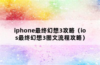 iphone最终幻想3攻略（ios最终幻想3图文流程攻略）