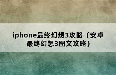 iphone最终幻想3攻略（安卓最终幻想3图文攻略）