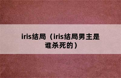 iris结局（iris结局男主是谁杀死的）