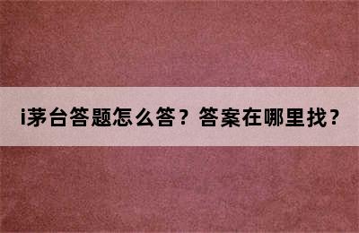 i茅台答题怎么答？答案在哪里找？