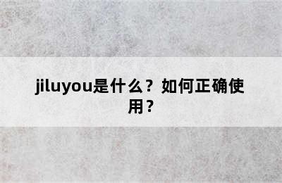 jiluyou是什么？如何正确使用？