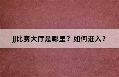 jj比赛大厅是哪里？如何进入？