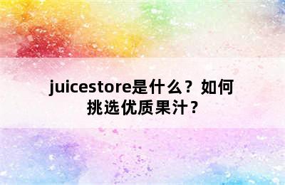 juicestore是什么？如何挑选优质果汁？