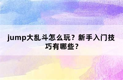 jump大乱斗怎么玩？新手入门技巧有哪些？