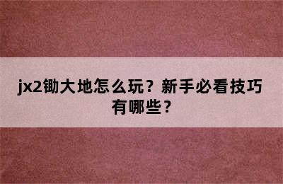 jx2锄大地怎么玩？新手必看技巧有哪些？