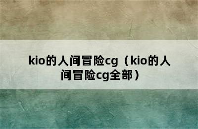 kio的人间冒险cg（kio的人间冒险cg全部）