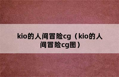 kio的人间冒险cg（kio的人间冒险cg图）