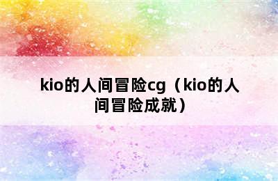 kio的人间冒险cg（kio的人间冒险成就）