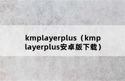 kmplayerplus（kmplayerplus安卓版下载）