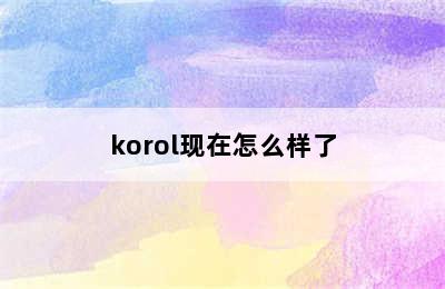 korol现在怎么样了