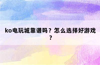 ko电玩城靠谱吗？怎么选择好游戏？