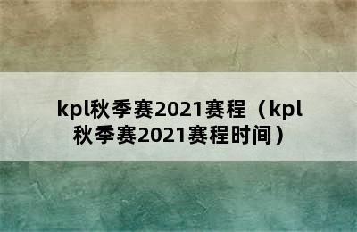 kpl秋季赛2021赛程（kpl秋季赛2021赛程时间）