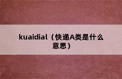 kuaidial（快递A类是什么意思）