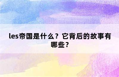 les帝国是什么？它背后的故事有哪些？